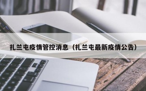 扎兰屯疫情管控消息（扎兰屯最新疫情公告）